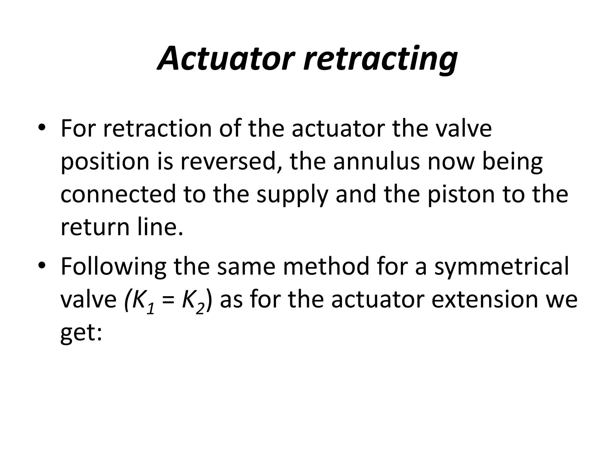 Actuator retracting
• For retraction of the actuator the valve
position is reversed, the annulus now being
connected to the supply and the piston to the
return line.
• Following the same method for a symmetrical
valve (K1 = K2) as for the actuator extension we
get:
 
