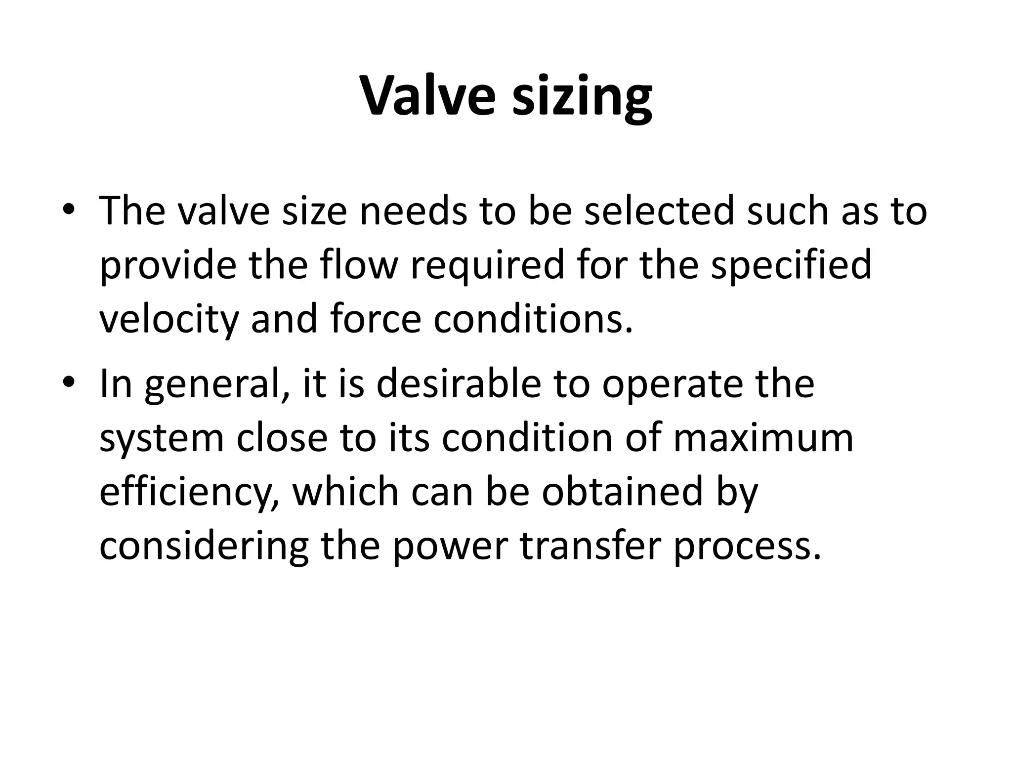 Valve sizing
• The valve size needs to be selected such as to
provide the flow required for the specified
velocity and force conditions.
• In general, it is desirable to operate the
system close to its condition of maximum
efficiency, which can be obtained by
considering the power transfer process.
 