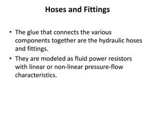 Hoses and Fittings
• The glue that connects the various
components together are the hydraulic hoses
and fittings.
• They are modeled as fluid power resistors
with linear or non-linear pressure-flow
characteristics.
 