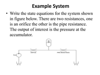 Example System
• Write the state equations for the system shown
in figure below. There are two resistances, one
is an orifice the other is the pipe resistance.
The output of interest is the pressure at the
accumulator.
 