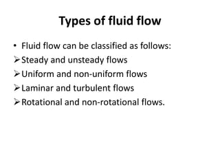 Types of fluid flow
• Fluid flow can be classified as follows:
Steady and unsteady flows
Uniform and non-uniform flows
Laminar and turbulent flows
Rotational and non-rotational flows.
 