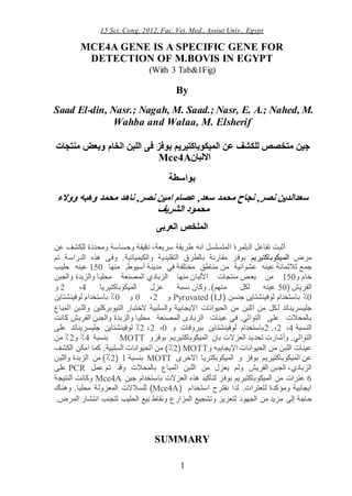 15 Sci. Cong. 2012, Fac. Vet. Med., Assiut Univ., Egypt
1
MCE4A GENE IS A SPECIFIC GENE FOR
DETECTION OF M.BOVIS IN EGYPT
(With 3 Tab&1Fig)
By
Saad El-din, Nasr.; Nagah, M. Saad.; Nasr, E. A.; Nahed, M.
Wahba and Walaa, M. Elsherif
‫جين‬‫متخصص‬‫للكشف‬‫عن‬‫الميكوباكتيريم‬‫بوفز‬‫فى‬‫اللبن‬‫الخام‬‫وبعض‬‫منتجات‬
‫االلبان‬Mce4A
‫بواسطة‬
‫ووالء‬ ‫وهبه‬ ‫محمد‬ ‫ناهد‬ ,‫نصر‬ ‫امين‬ ‫عصام‬ ,‫سعد‬ ‫محمد‬ ‫نجاح‬ ,‫نصر‬ ‫سعدالدين‬
‫الشريف‬ ‫محمود‬
‫العربى‬ ‫الملخص‬
‫أثبت‬،‫سريعة‬ ‫طريقة‬ ‫انه‬ ‫المتسلسل‬ ‫البلمرة‬ ‫تفاعل‬‫دقيقة‬‫ومحددة‬ ‫وحساسة‬‫عن‬ ‫للكشف‬
‫مرض‬‫الميكوباكتيريم‬‫الدراسة‬ ‫هذه‬ ‫وفى‬ .‫والكيميائية‬ ‫التقليدية‬ ‫بالطرق‬ ‫مقارنة‬ ‫بوفز‬‫تم‬
‫جمع‬‫ثالثمائة‬‫من‬ ‫عشوائية‬ ‫عينه‬‫مختلفة‬ ‫مناطق‬‫مدينة‬ ‫في‬‫منها‬ .‫أسيوط‬051‫حليب‬ ‫عينه‬
‫خام‬‫و‬051‫من‬‫بعض‬‫األلبان‬ ‫منتجات‬‫منها‬‫الزبادي‬‫محليا‬ ‫المصنعة‬‫والزبدة‬‫والجبن‬
‫القريش‬(51.)‫منهم‬ ‫لكل‬ ‫عينه‬‫وكان‬‫الميكوباكتيريا‬ ‫عزل‬ ‫نسبة‬4،2‫و‬
1٪‫باستخدام‬‫لوفين‬‫شتاين‬‫جنسن‬(LJ)Pyruvated‫و‬2،1‫و‬1٪‫باستخدام‬‫لوفينشتاين‬
‫جليسريناتد‬‫ل‬‫المباع‬ ‫واللبن‬ ‫التيوبركلين‬ ‫الختبار‬ ‫والسلبية‬ ‫االيجابية‬ ‫الحيوانات‬ ‫من‬ ‫اللبن‬ ‫من‬ ‫كل‬
‫بالمحالت‬.‫التوالي‬ ‫على‬‫في‬‫عينات‬‫الزبادى‬‫ال‬‫محليا‬ ‫مصنعة‬‫و‬‫الزبدة‬‫و‬‫الجبن‬‫القريش‬‫كان‬‫ت‬
‫النسبة‬4،2.،2‫بيروفات‬ ‫لوفينشتاين‬ ‫باستخدام‬‫و‬1،2،2٪‫جليسريناتد‬ ‫لوفينشتاين‬‫على‬
‫التوالي‬.‫وأشارت‬‫تحديد‬‫العزالت‬‫بوفز‬ ‫الميكوباكتيريم‬ ‫بان‬‫و‬MOTT‫بنسبة‬4٪‫و‬2٪‫من‬
‫اإل‬ ‫الحيوانات‬ ‫من‬ ‫اللبن‬ ‫عينات‬‫يجابي‬‫ه‬‫و‬MOTT(2٪)‫الحيوانات‬ ‫من‬.‫السلبية‬‫امك‬ ‫كما‬‫ن‬‫الكشف‬
‫عن‬‫ا‬‫و‬ ‫بوفز‬ ‫لميكوباكتيريم‬‫االخرى‬ ‫الميكوبكتريا‬MOTT‫بنسبة‬0(2٪)‫من‬‫الزبدة‬‫واللبن‬
،‫الزبادي‬‫الجبن‬‫القريش‬‫بالمحالت‬ ‫المباع‬ ‫اللبن‬ ‫من‬ ‫يعزل‬ ‫ولم‬‫تم‬ ‫وقد‬‫عمل‬PCR‫على‬
6‫بوفز‬ ‫الميكوباكتيريم‬ ‫من‬ ‫عترات‬‫هذه‬ ‫لتأكيد‬‫العزالت‬‫جين‬ ‫باستخدام‬Mce4A‫النتيجة‬ ‫وكانت‬
‫لذا‬ .‫للعترات‬ ‫ومؤكدة‬ ‫ايجابية‬‫استخدام‬ ‫نقترح‬(Mce4A)‫للسالالت‬.‫محليا‬ ‫المعزولة‬‫وهناك‬
‫حا‬‫إلى‬ ‫جة‬‫وتشجيع‬ ‫لتعزيز‬ ‫الجهود‬ ‫من‬ ‫مزيد‬‫ونقاط‬ ‫المزارع‬‫بيع‬‫الحليب‬‫المرض‬ ‫انتشار‬ ‫لتجنب‬.
SUMMARY
 