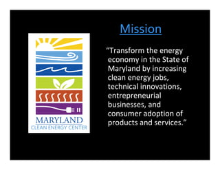Mission
“Transform the energy
 economy in the State of
 Maryland by increasing
 clean energy jobs,
 technical innovations,
 entrepreneurial
 businesses, and
 consumer adoption of
 products and services.”
 