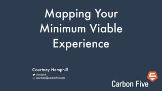 Mapping Your
Minimum Viable
Experience
chemphill	

courtney@carbonﬁve.com	

Courtney Hemphill
 