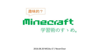 Minecraft
学習術のすゝめ。
2016.08.20 MCEdu LT / NeverClear
趣味的？
 