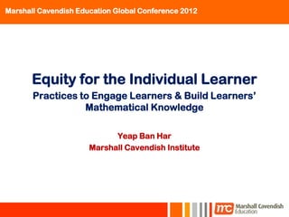 Marshall Cavendish Education Global Conference 2012




       Equity for the Individual Learner
       Practices to Engage Learners & Build Learners’
                  Mathematical Knowledge

                            Yeap Ban Har
                      Marshall Cavendish Institute
 