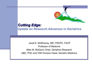 Cutting Edge:   Update on Research Advances in Geriatrics  Janet E. McElhaney, MD, FRCPC, FACP Professor of Medicine  Allan M. McGavin Chair, Geriatrics Research  UBC, PHC and VGH Division Head, Geriatric Medicine  