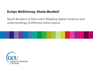 Evelyn McElhinney, Sheila MacNeill 
Beach Breakers or blow outs? Mapping digital residency and 
understandings of effective online spaces 
 