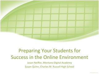 Preparing	
  Your	
  Students	
  for	
  
Success	
  in	
  the	
  Online	
  Environment	
  
          Jason	
  Neiﬀer,	
  Montana	
  Digital	
  Academy	
  
        Susan	
  Quinn,	
  Charles	
  M.	
  Russell	
  High	
  School	
  
 
