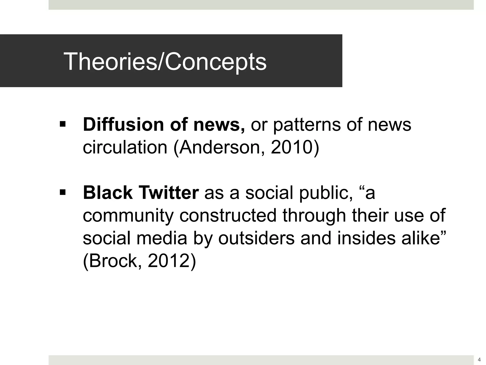 4
Theories/Concepts
 Diffusion of news, or patterns of news
circulation (Anderson, 2010)
 Black Twitter as a social public, “a
community constructed through their use of
social media by outsiders and insides alike”
(Brock, 2012)
 