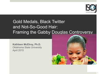 Gold Medals, Black Twitter
and Not-So-Good Hair:
Framing the Gabby Douglas Controversy
Kathleen McElroy, Ph.D.
Oklahoma State University
April 2015
1
 