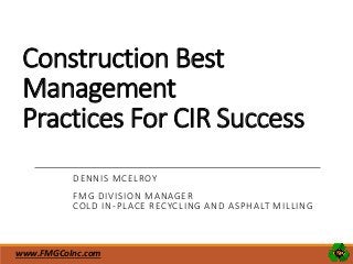 Construction Best
Management
Practices For CIR Success
DENNIS MCELROY
FMG DIVISION MANAGER
COLD IN-PLACE RECYCLING AND ASPHALT MILLING
www.FMGCoInc.com
 