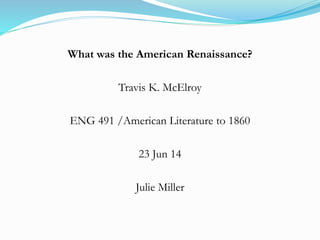 What was the American Renaissance?
Travis K. McElroy
ENG 491 /American Literature to 1860
23 Jun 14
Julie Miller
 