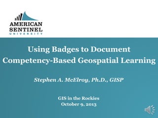 Using Badges to Document
Competency-Based Geospatial Learning
Stephen A. McElroy, Ph.D., GISP
GIS in the Rockies
October 9, 2013

 