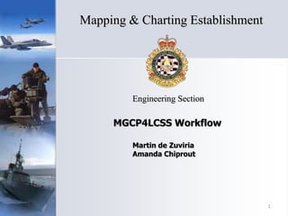 MGCP4LCSS Workflow
Engineering Section
Mapping & Charting Establishment
1
Martin de Zuviria
Amanda Chiprout
 