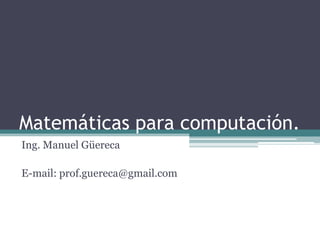 Matemáticas para computación. Ing. Manuel Güereca E-mail: prof.guereca@gmail.com 
