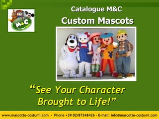 “ See Your Character Brought to Life!” ,[object Object],[object Object],www.mascotte-costumi.com  -  Phone +39 02/87348426 – E-mail: info@mascotte-costumi.com 