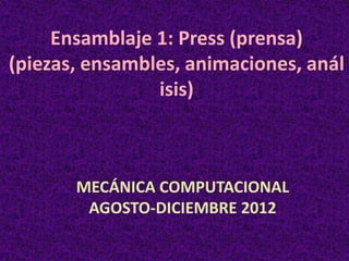 Ensamblaje 1: Press (prensa)
(piezas, ensambles, animaciones, anál
                isis)



       MECÁNICA COMPUTACIONAL
        AGOSTO-DICIEMBRE 2012
 