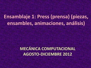 Ensamblaje 1: Press (prensa) (piezas,
 ensambles, animaciones, análisis)



       MECÁNICA COMPUTACIONAL
        AGOSTO-DICIEMBRE 2012
 