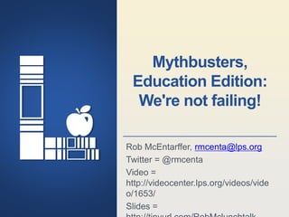 Lincoln Public Schools Lincoln, Nebraska
Mythbusters,
Education Edition:
We're not failing!
Rob McEntarffer, rmcenta@lps.org
Twitter = @rmcenta
Video =
http://videocenter.lps.org/videos/vide
o/1653/
Slides =
 