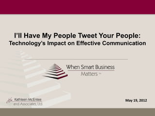 I’ll Have My People Tweet Your People:
Technology’s Impact on Effective Communication




                                       May 19, 2012
 