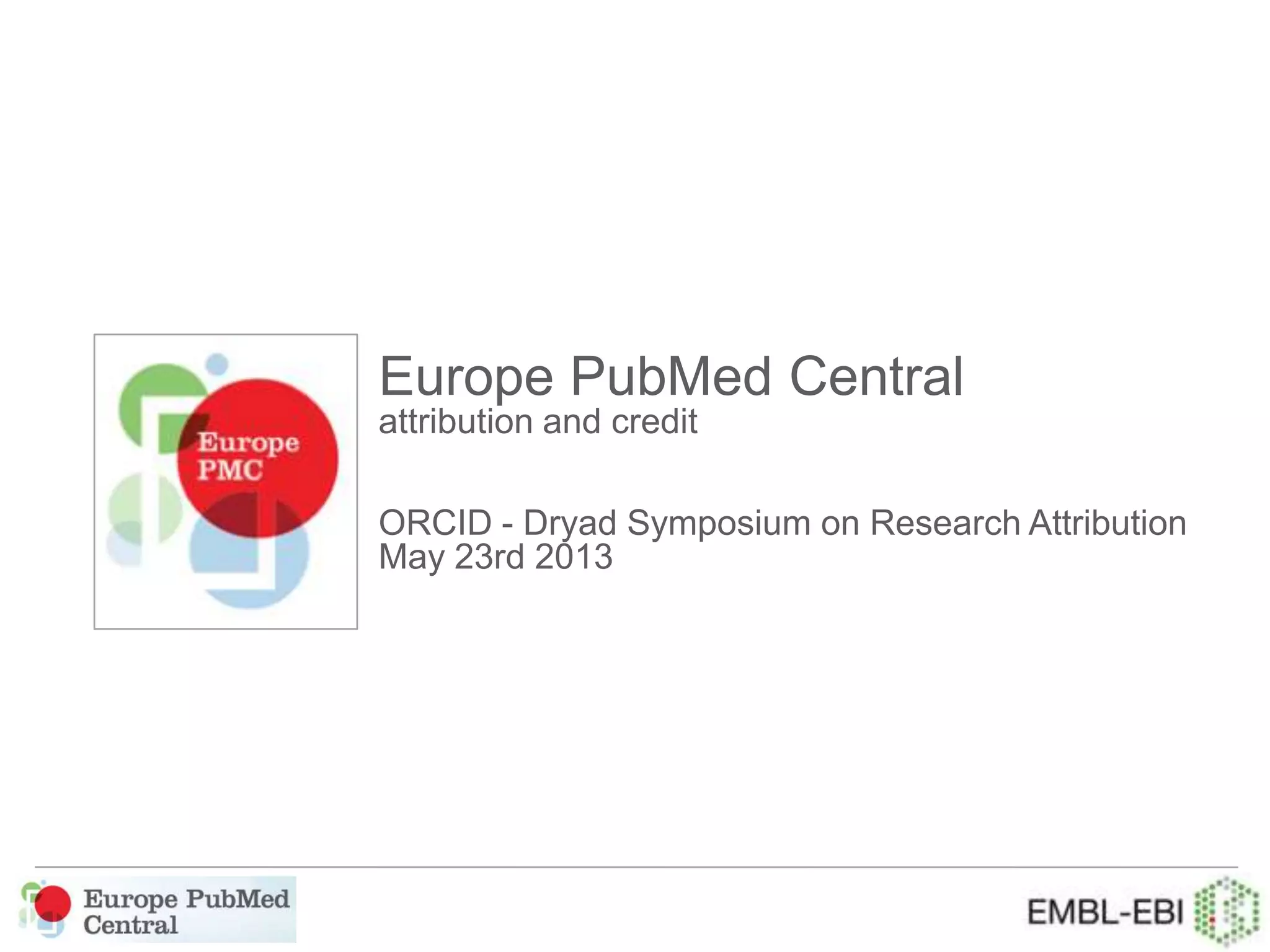 Europe PubMed Central
attribution and credit
ORCID - Dryad Symposium on Research Attribution
May 23rd 2013
 