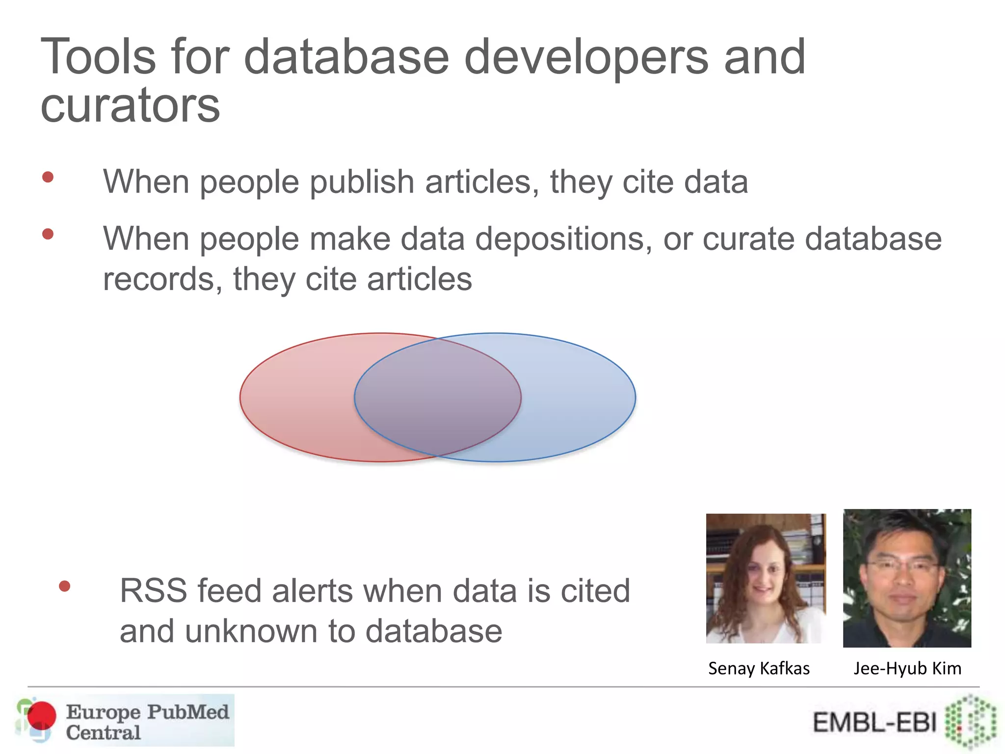 Tools for database developers and
curators
• When people publish articles, they cite data
• When people make data depositions, or curate database
records, they cite articles
• RSS feed alerts when data is cited
and unknown to database
Senay Kafkas Jee-Hyub Kim
 