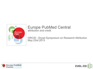 Europe PubMed Central
attribution and credit
ORCID - Dryad Symposium on Research Attribution
May 23rd 2013
 