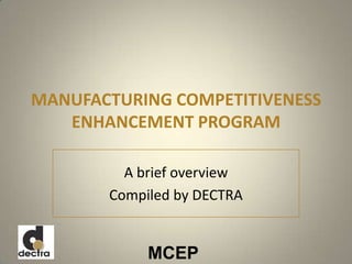 MCEP
MANUFACTURING COMPETITIVENESS
ENHANCEMENT PROGRAM
A brief overview
Compiled by DECTRA
 
