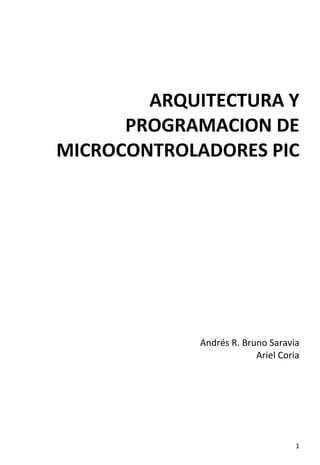 ARQUITECTURA Y
PROGRAMACION DE
MICROCONTROLADORES PIC

Andrés R. Bruno Saravia
Ariel Coria

1

 