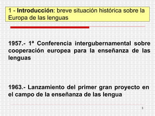 1 -  Introducción : breve situación histórica sobre la Europa de las lenguas 1957.- 1ª Conferencia intergubernamental sobre cooperación europea para la enseñanza de las lenguas 1963.-  Lanzamiento del primer gran proyecto en el campo de la enseñanza de las lengua 