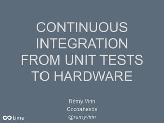 CONTINUOUS
INTEGRATION
FROM UNIT TESTS
TO HARDWARE
Rémy Virin
Cocoaheads
@remyvirin

 