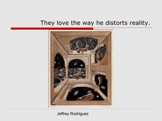 Jeffrey Rodriguez
They love the way he distorts reality.
 