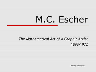 Jeffrey Rodriguez
M.C. Escher
The Mathematical Art of a Graphic Artist
1898-1972
 