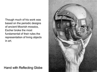 Hand with Reflecting Globe   Though much of his work was based on the periodic designs of ancient Moorish mosaics, Escher ...