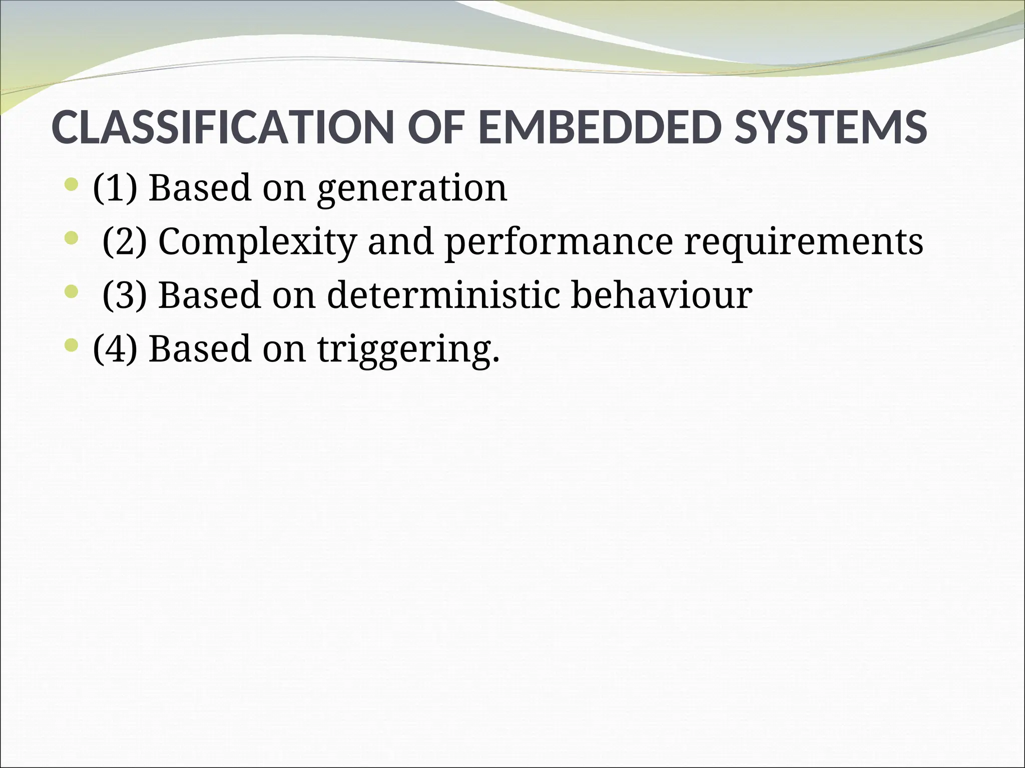 CLASSIFICATION OF EMBEDDED SYSTEMS
 (1) Based on generation
 (2) Complexity and performance requirements
 (3) Based on deterministic behaviour
 (4) Based on triggering.
 