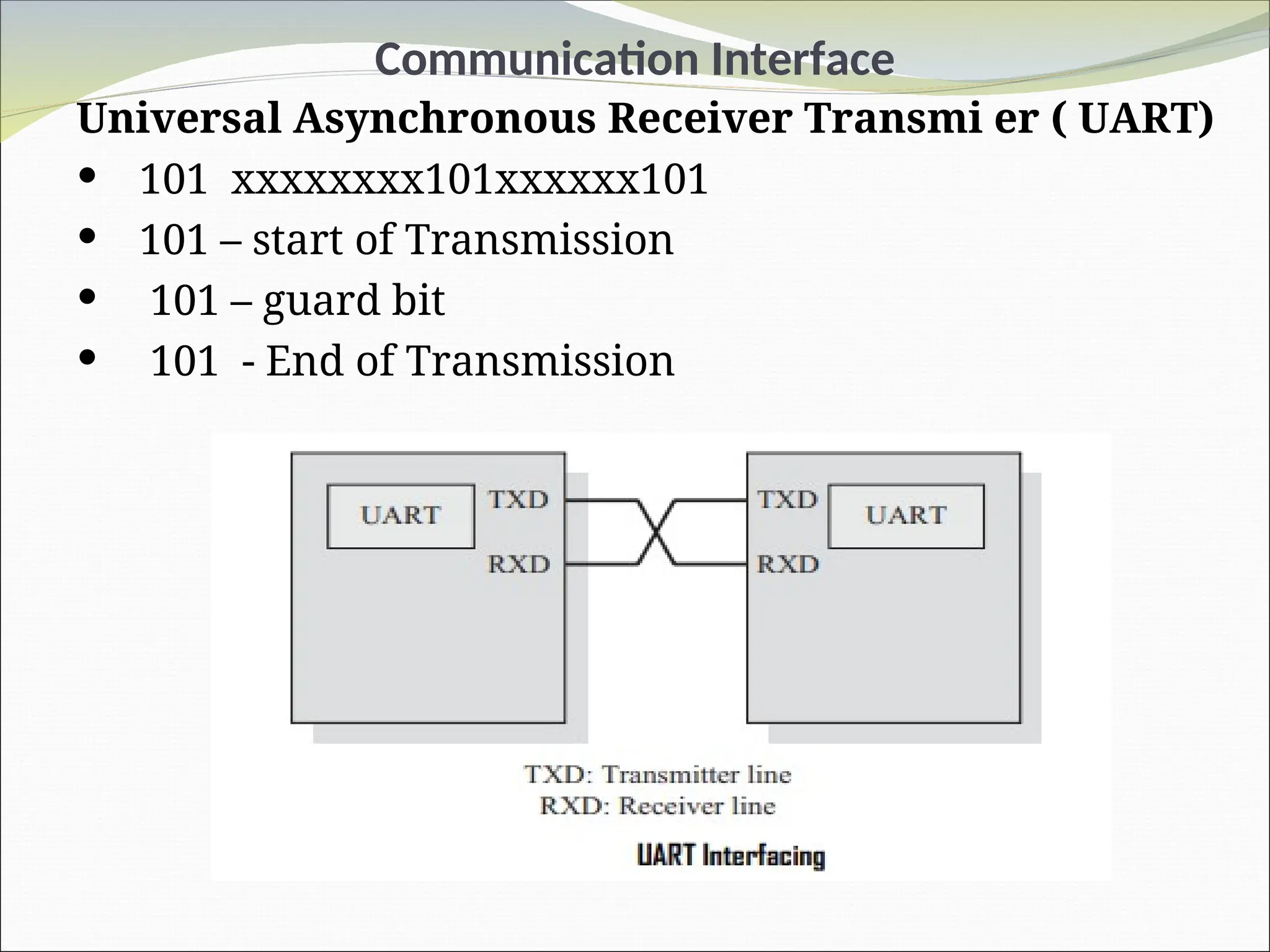Communication Interface
Universal Asynchronous Receiver Transmi er ( UART)
 101 xxxxxxxx101xxxxxx101
 101 – start of Transmission
 101 – guard bit
 101 - End of Transmission
 