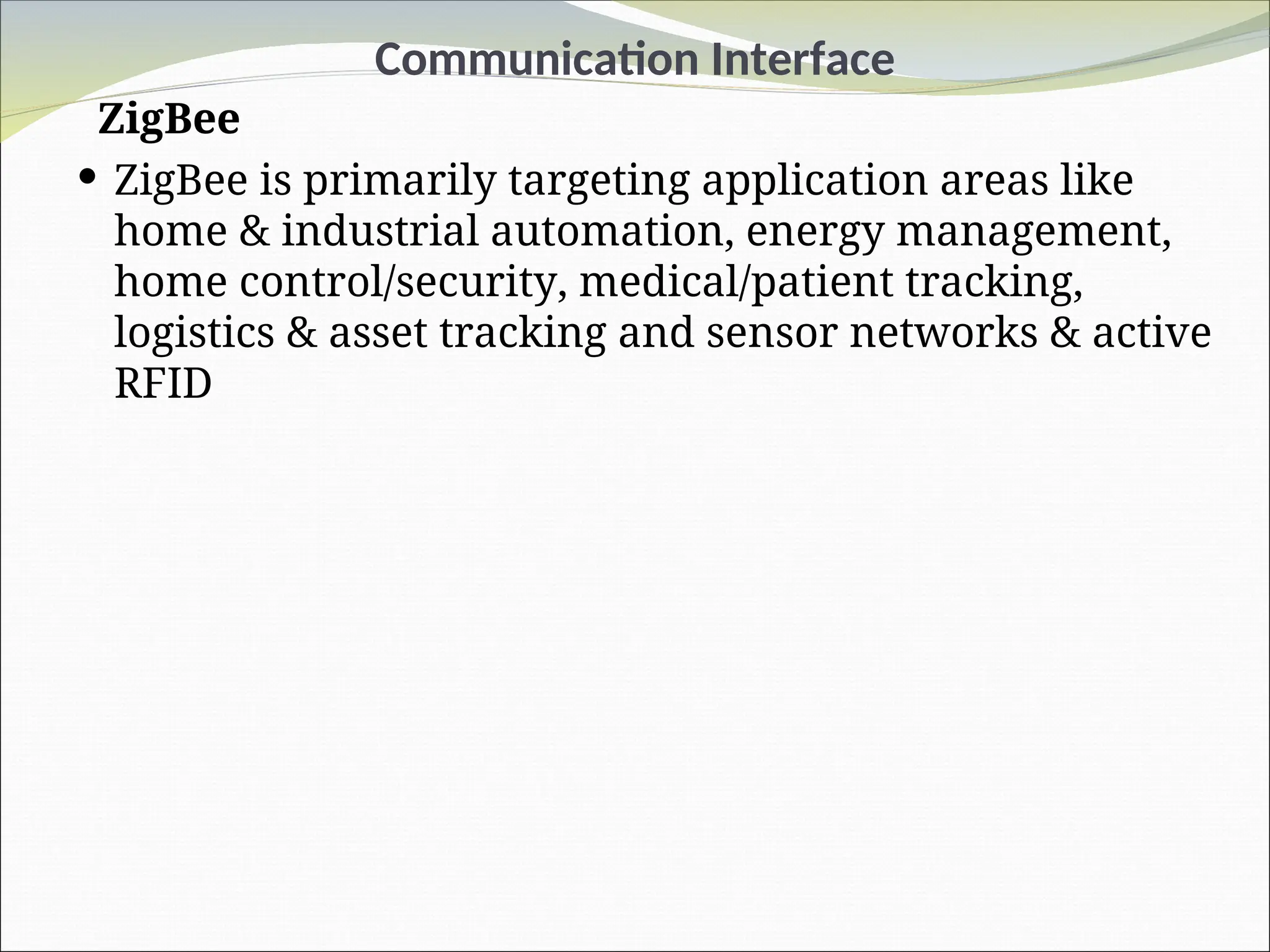 Communication Interface
ZigBee
 ZigBee is primarily targeting application areas like
home & industrial automation, energy management,
home control/security, medical/patient tracking,
logistics & asset tracking and sensor networks & active
RFID
 