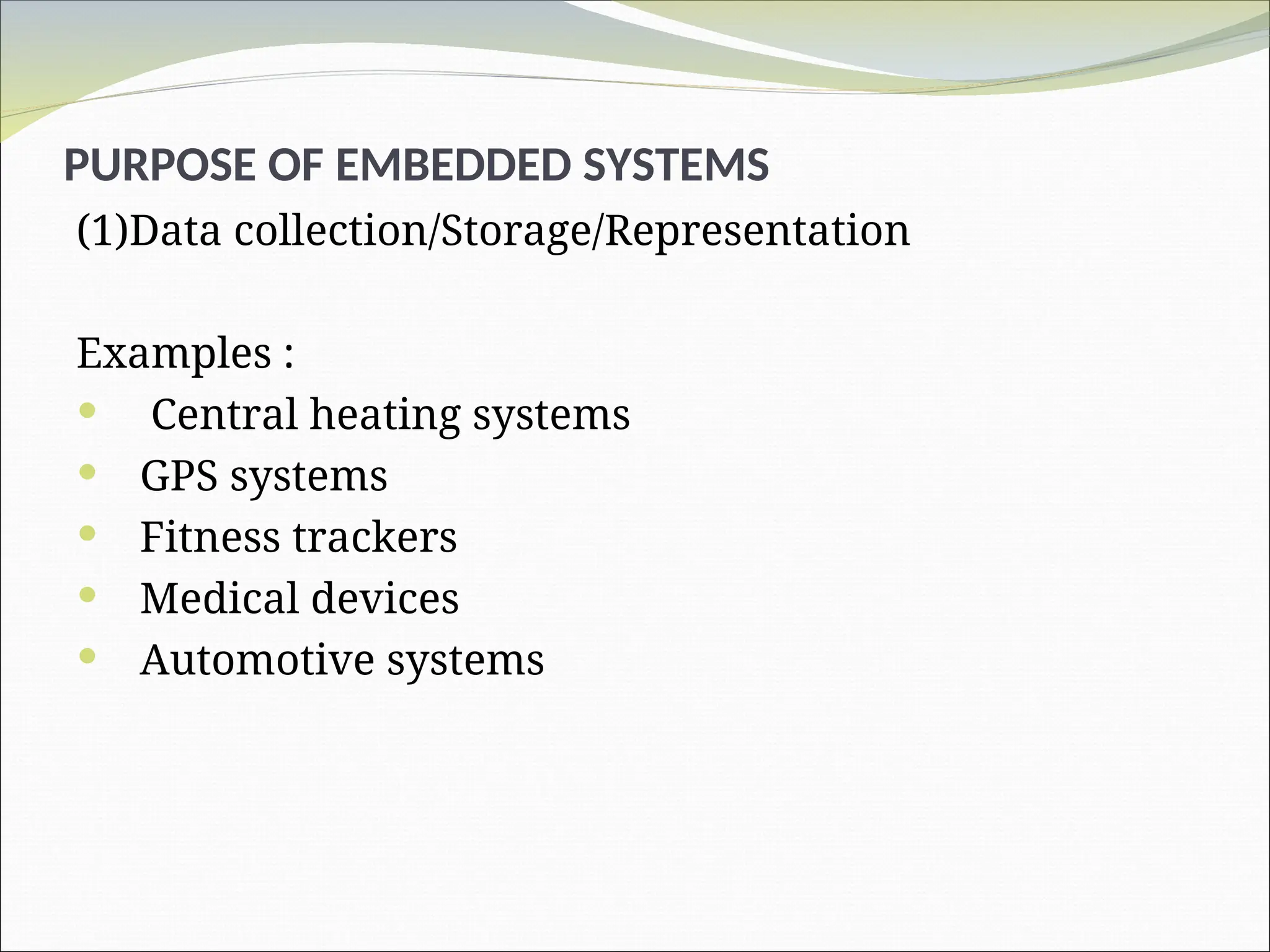PURPOSE OF EMBEDDED SYSTEMS
(1)Data collection/Storage/Representation
Examples :
 Central heating systems
 GPS systems
 Fitness trackers
 Medical devices
 Automotive systems
 