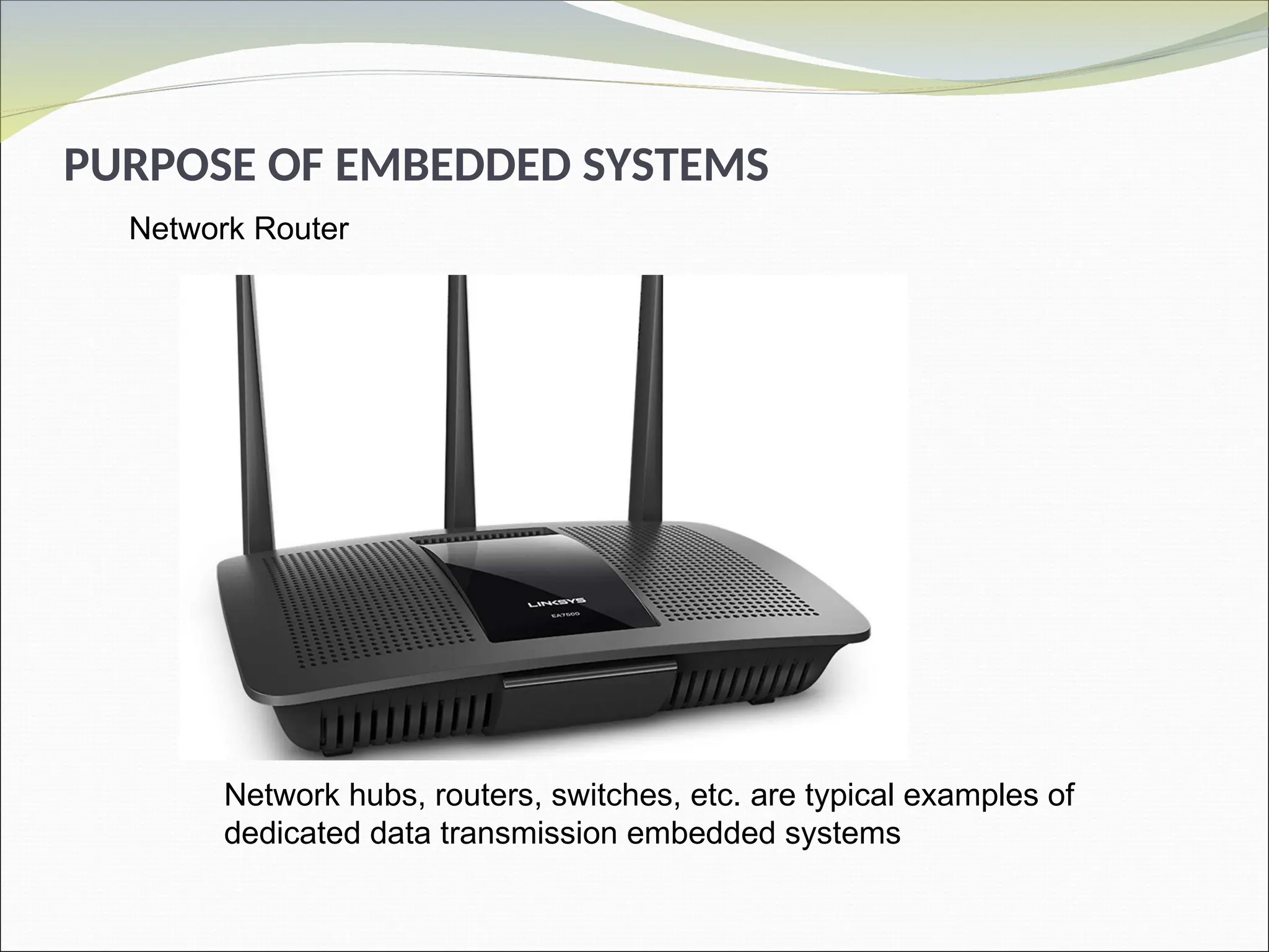 PURPOSE OF EMBEDDED SYSTEMS
Network Router
Network hubs, routers, switches, etc. are typical examples of
dedicated data transmission embedded systems
 