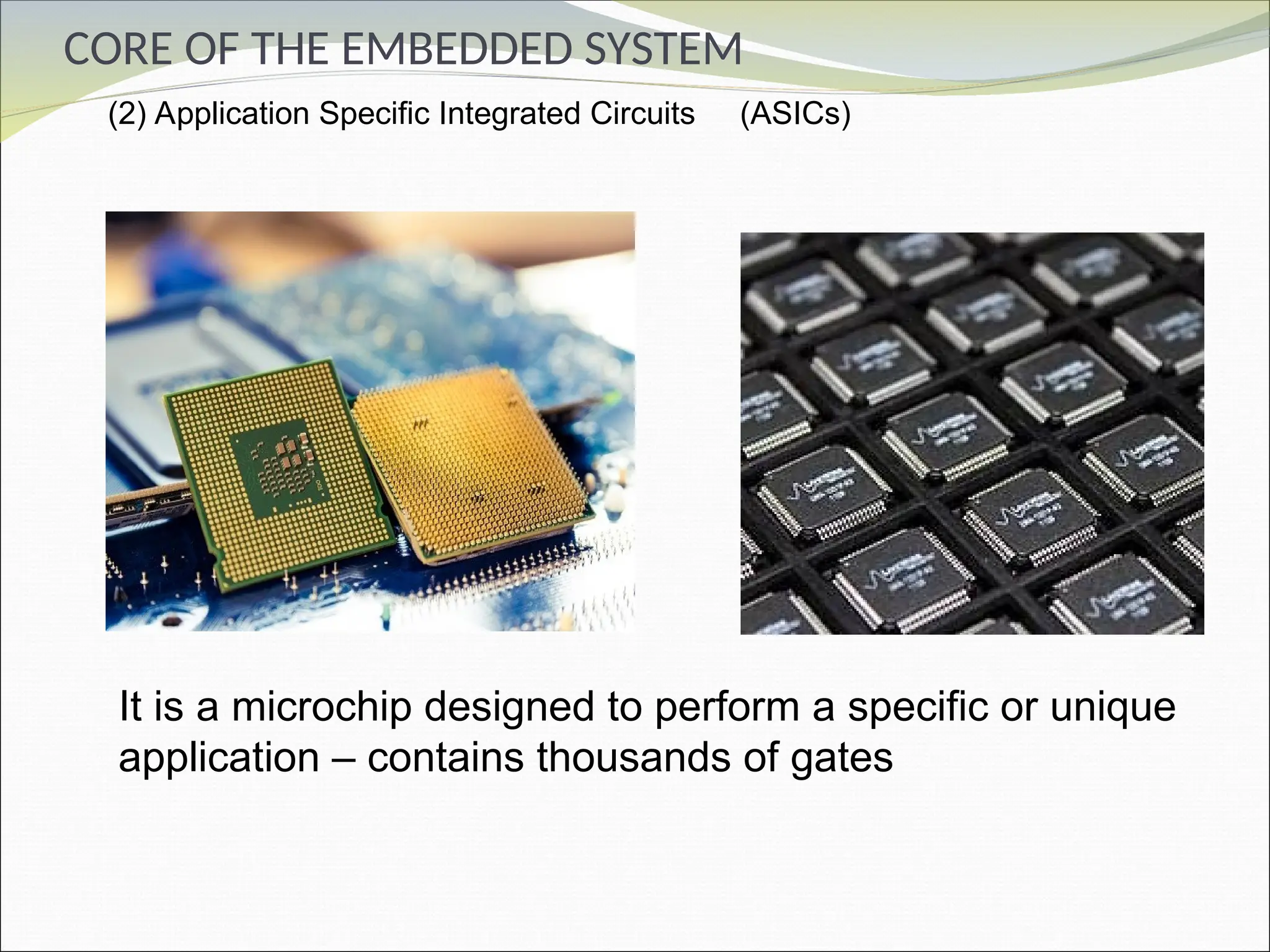 CORE OF THE EMBEDDED SYSTEM
(2) Application Specific Integrated Circuits (ASICs)
It is a microchip designed to perform a specific or unique
application – contains thousands of gates
 