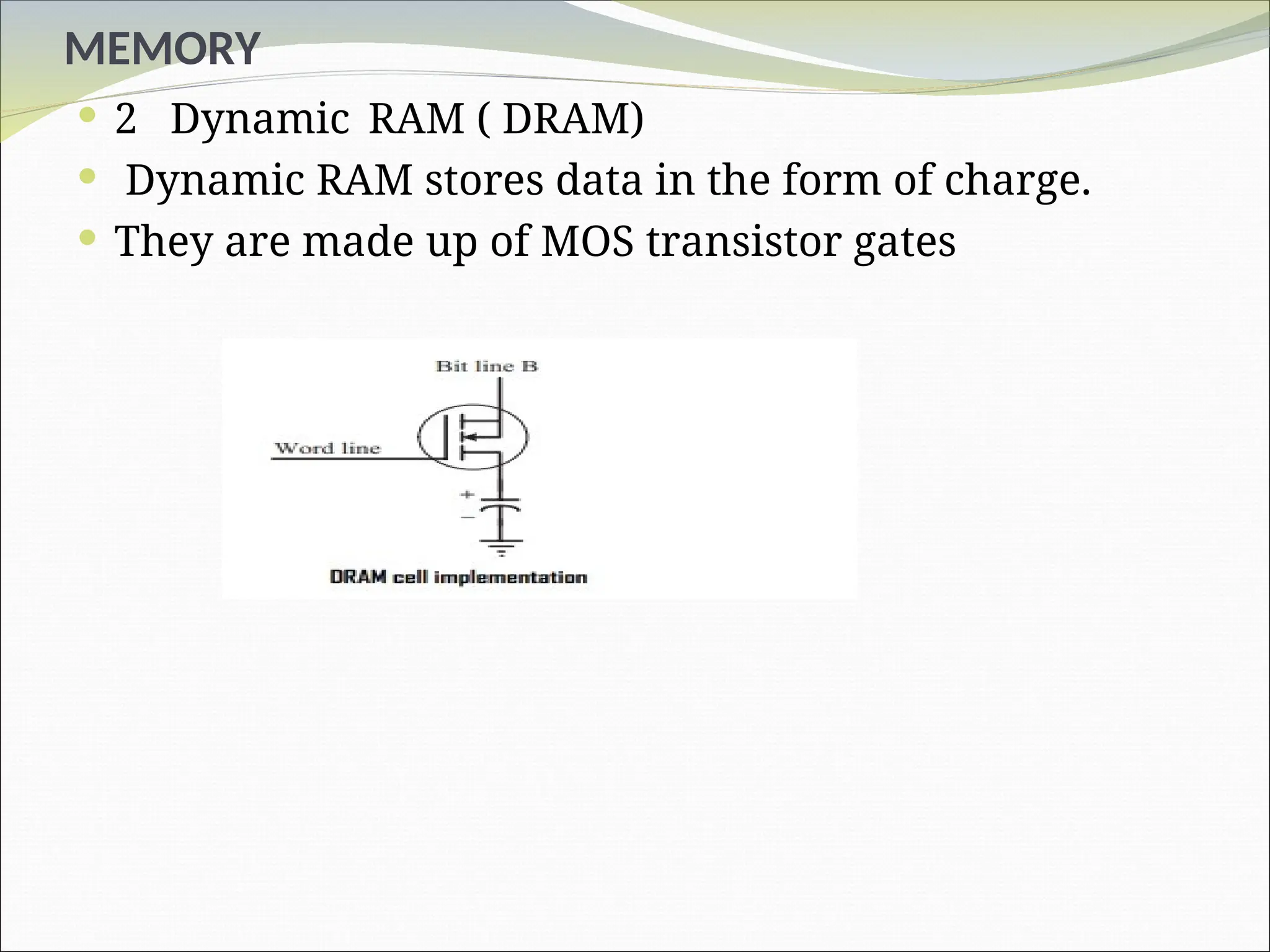 MEMORY
 2 Dynamic RAM ( DRAM)
 Dynamic RAM stores data in the form of charge.
 They are made up of MOS transistor gates
 