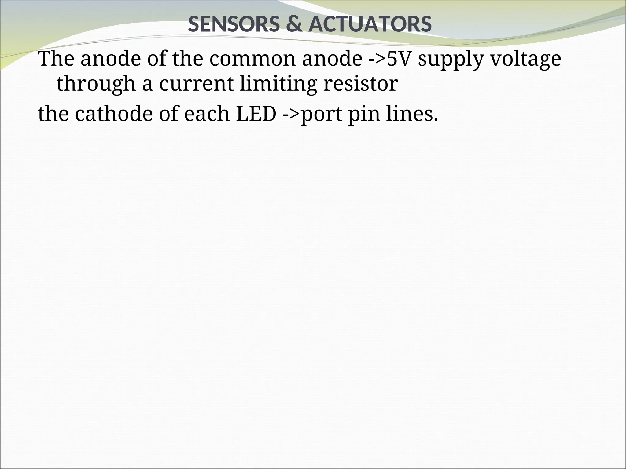 SENSORS & ACTUATORS
The anode of the common anode ->5V supply voltage
through a current limiting resistor
the cathode of each LED ->port pin lines.
 