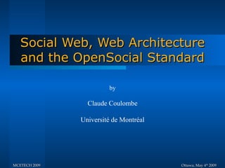 Social Web, Web Architecture
   and the OpenSocial Standard

                        by

                 Claude Coulombe

               Université de Montréal




MCETECH 2009                            Ottawa, May 4th 2009
 