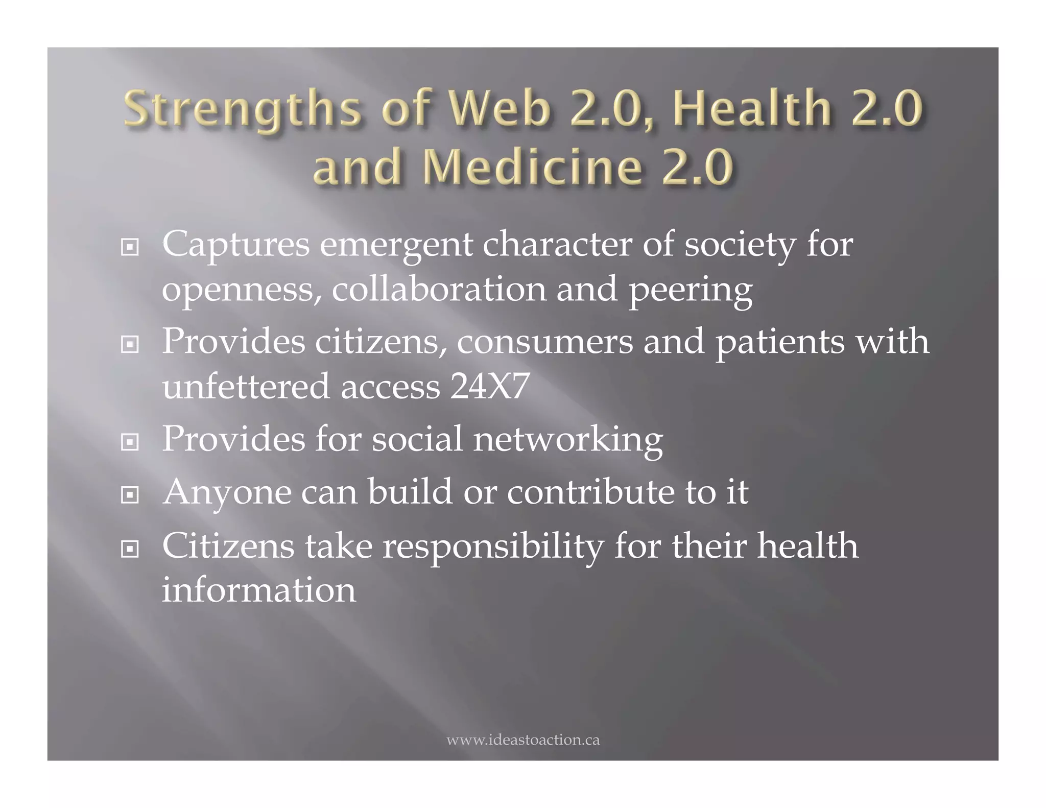     Captures emergent character of society for
     openness, collaboration and peering
    Provides citizens, consumers and patients with
     unfettered access 24X7
    Provides for social networking
    Anyone can build or contribute to it
    Citizens take responsibility for their health
     information


                      www.ideastoaction.ca
 