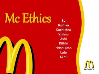 Mc Ethics By
Nishika
Suchithra
Vishnu
Ashi
Rithin
Hrishikesh
Lalu
Akhil
 