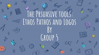 The Prsuasive tools:
Ethos Pathos and Logos
By
Group 5
 