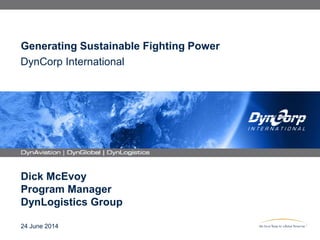 DynCorp International
Generating Sustainable Fighting Power
Dick McEvoy
Program Manager
DynLogistics Group
24 June 2014
 