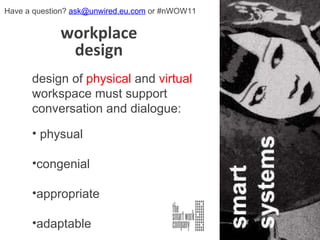 workplace design design of  physical  and  virtual  workspace must support conversation and dialogue: physual congenial appropriate adaptable Have a question?  [email_address]  or #nWOW11 
