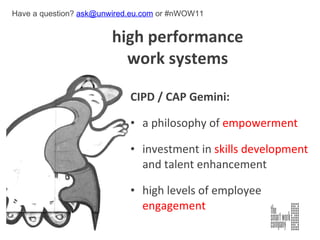 high performance    work systems CIPD / CAP Gemini: a philosophy of  empowerment investment in  skills development  and talent enhancement high levels of employee  engagement Have a question?  [email_address]  or #nWOW11 